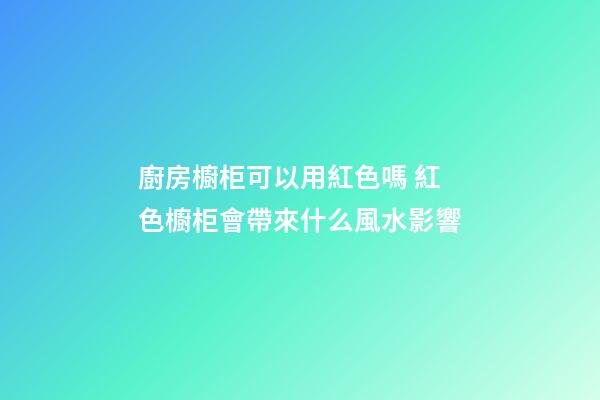 廚房櫥柜可以用紅色嗎 紅色櫥柜會帶來什么風水影響